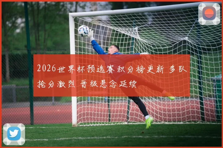 2026世界杯预选赛积分榜更新 多队抢分激烈 晋级悬念延续