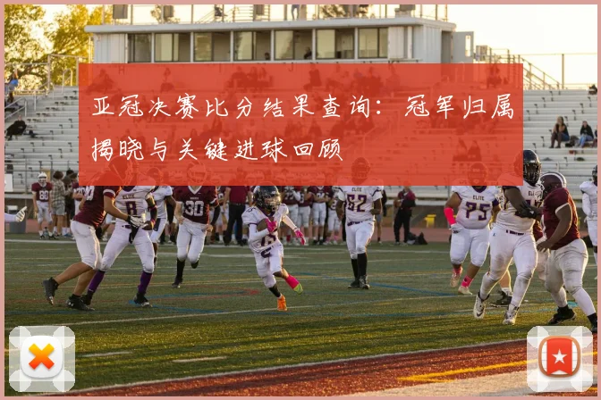亚冠决赛比分结果查询：冠军归属揭晓与关键进球回顾