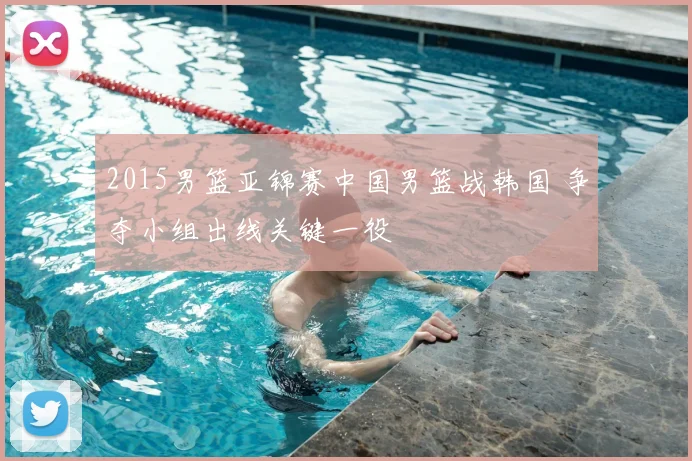 2015男篮亚锦赛中国男篮战韩国 争夺小组出线关键一役