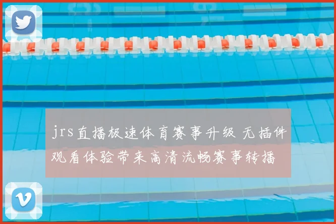 jrs直播极速体育赛事升级 无插件观看体验带来高清流畅赛事转播