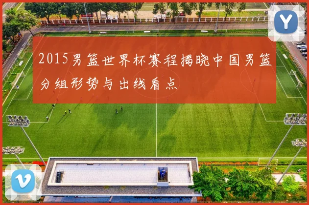 2015男篮世界杯赛程揭晓中国男篮分组形势与出线看点