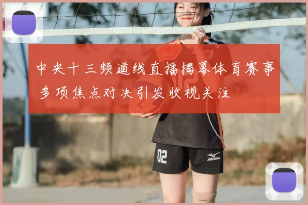 中央十三频道线直播揭幕体育赛事 多项焦点对决引发收视关注