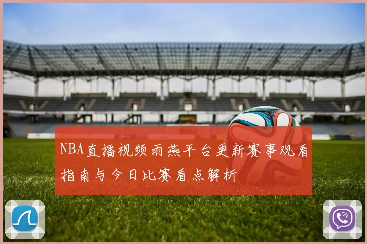NBA直播视频雨燕平台更新赛事观看指南与今日比赛看点解析