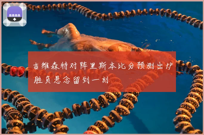 吉维森特对阵里斯本比分预测出炉 胜负悬念留到一刻