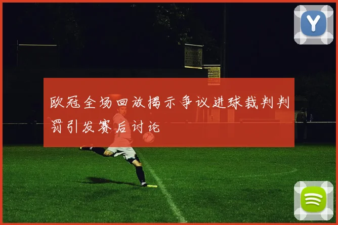 欧冠全场回放揭示争议进球裁判判罚引发赛后讨论