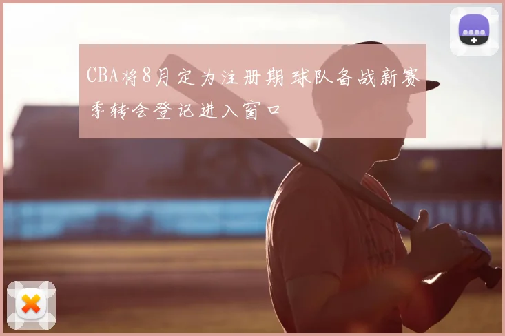 CBA将8月定为注册期 球队备战新赛季转会登记进入窗口