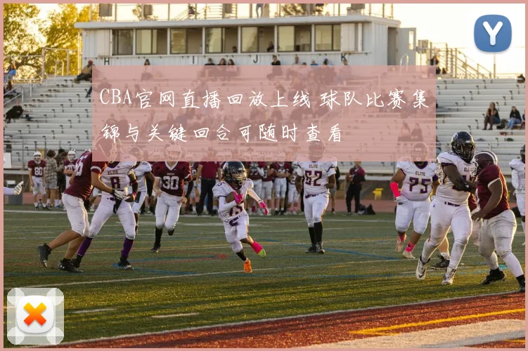 CBA官网直播回放上线 球队比赛集锦与关键回合可随时查看