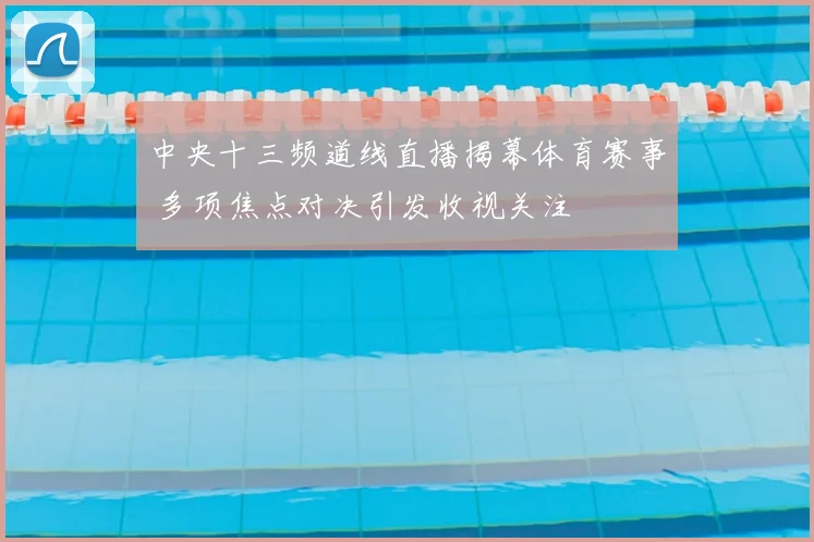 中央十三频道线直播揭幕体育赛事 多项焦点对决引发收视关注
