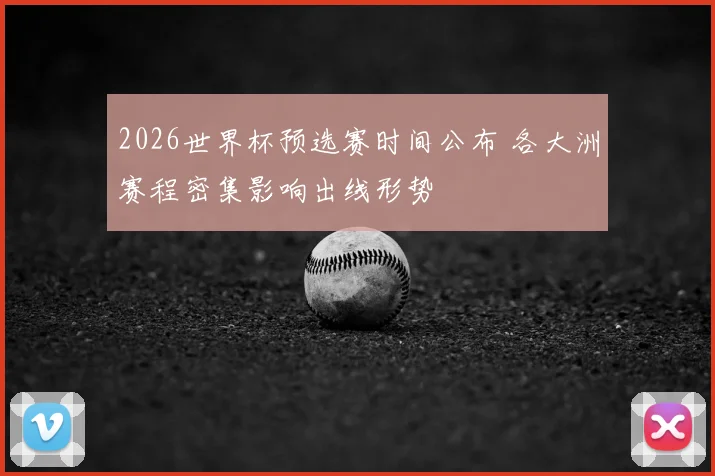 2026世界杯预选赛时间公布 各大洲赛程密集影响出线形势