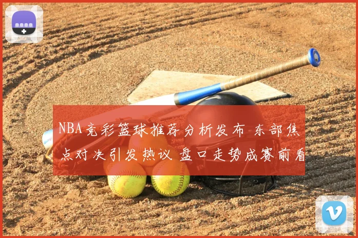 NBA竞彩篮球推荐分析发布 东部焦点对决引发热议 盘口走势成赛前看点