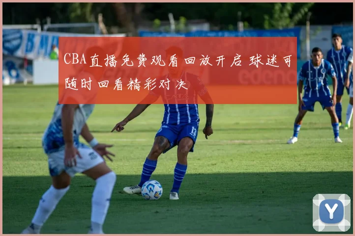 CBA直播免费观看回放开启 球迷可随时回看精彩对决