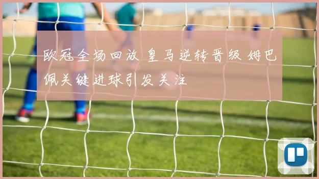 欧冠全场回放 皇马逆转晋级 姆巴佩关键进球引发关注