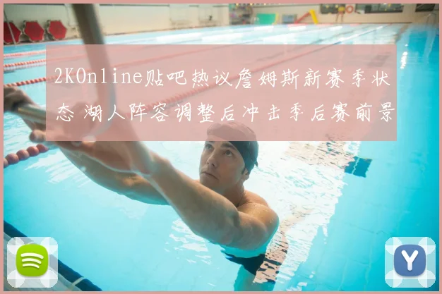 2KOnline贴吧热议詹姆斯新赛季状态 湖人阵容调整后冲击季后赛前景受关注