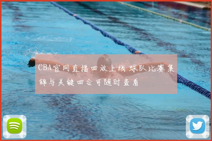 CBA官网直播回放上线 球队比赛集锦与关键回合可随时查看