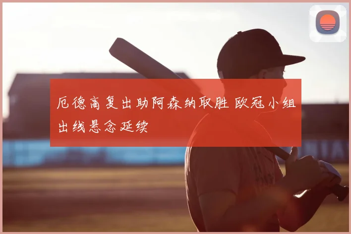 厄德高复出助阿森纳取胜 欧冠小组出线悬念延续