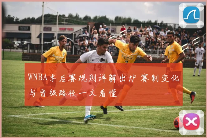 WNBA季后赛规则详解出炉 赛制变化与晋级路径一文看懂