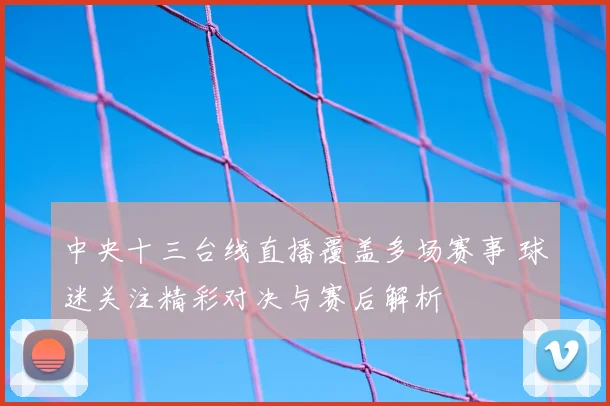中央十三台线直播覆盖多场赛事 球迷关注精彩对决与赛后解析