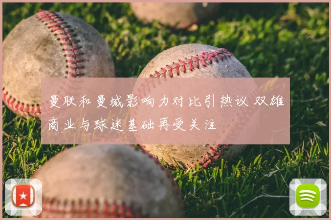 曼联和曼城影响力对比引热议 双雄商业与球迷基础再受关注