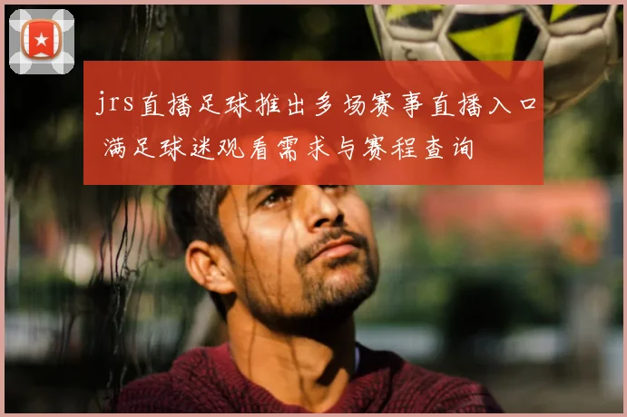 jrs直播足球推出多场赛事直播入口 满足球迷观看需求与赛程查询