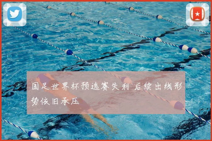 国足世界杯预选赛失利 后续出线形势依旧承压