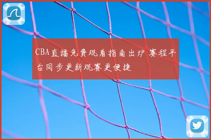 CBA直播免费观看指南出炉 赛程平台同步更新观赛更便捷
