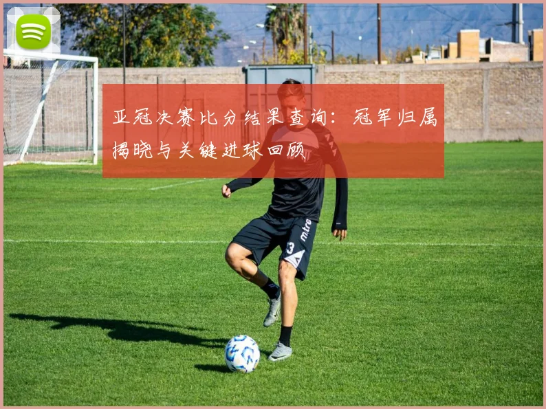 亚冠决赛比分结果查询：冠军归属揭晓与关键进球回顾