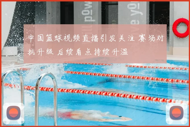 中国篮球视频直播引发关注 赛场对抗升级 后续看点持续升温