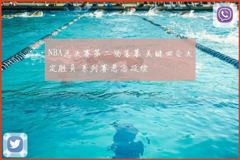 NBA总决赛第二场落幕 关键回合决定胜负 系列赛悬念延续