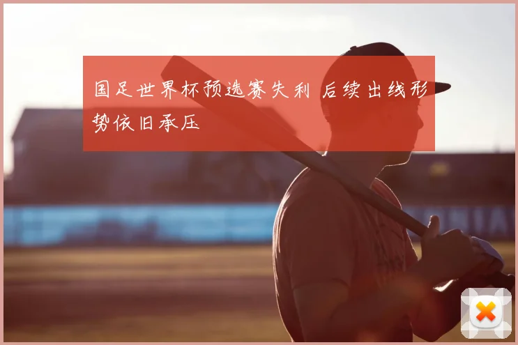 国足世界杯预选赛失利 后续出线形势依旧承压