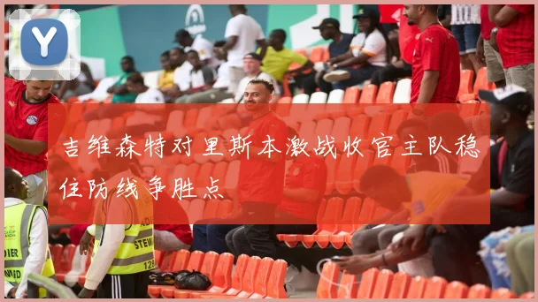吉维森特对里斯本激战收官主队稳住防线争胜点