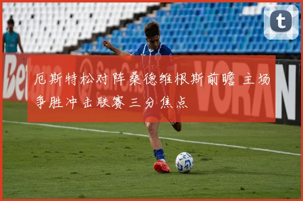 厄斯特松对阵桑德维根斯前瞻 主场争胜冲击联赛三分焦点