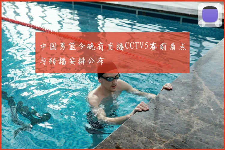 中国男篮今晚有直播CCTV5赛前看点与转播安排公布