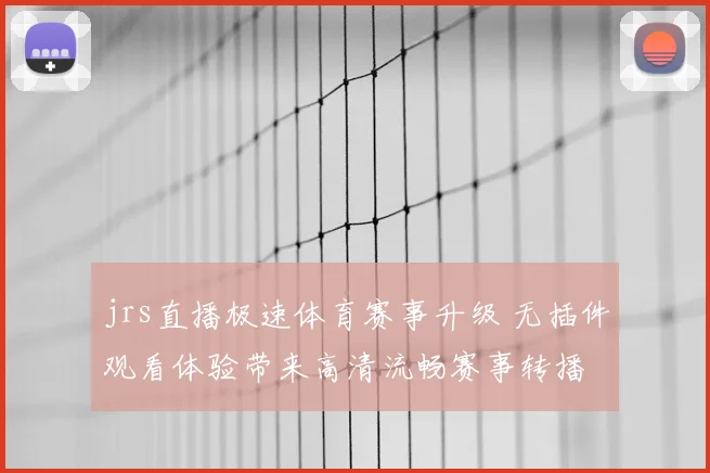 jrs直播极速体育赛事升级 无插件观看体验带来高清流畅赛事转播