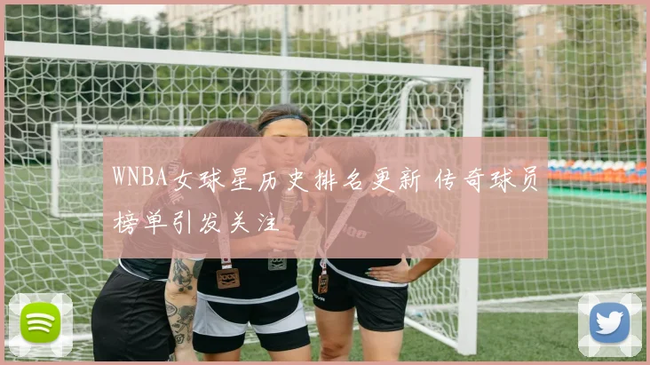WNBA女球星历史排名更新 传奇球员榜单引发关注