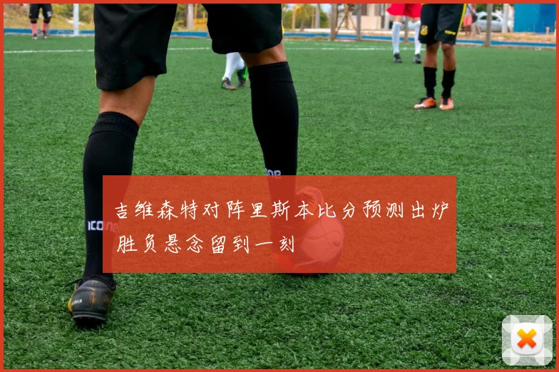 吉维森特对阵里斯本比分预测出炉 胜负悬念留到一刻