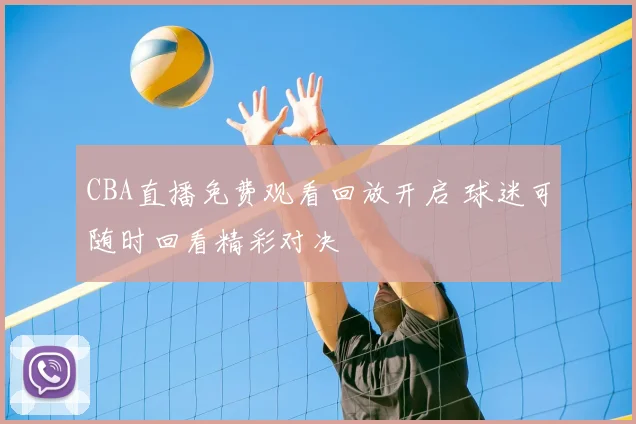 CBA直播免费观看回放开启 球迷可随时回看精彩对决