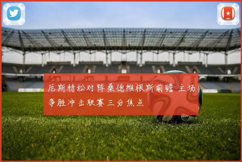 厄斯特松对阵桑德维根斯前瞻 主场争胜冲击联赛三分焦点