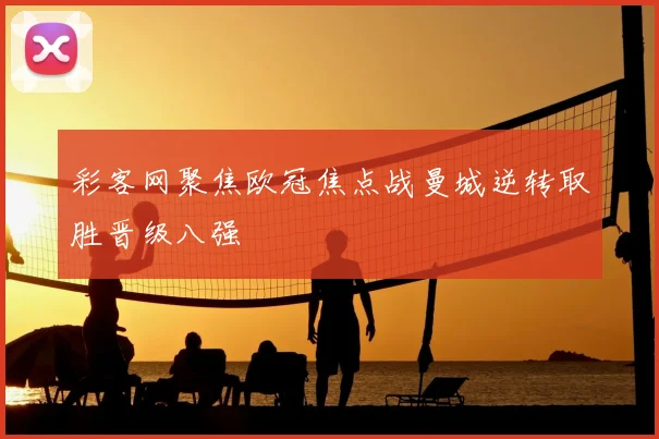 彩客网聚焦欧冠焦点战曼城逆转取胜晋级八强