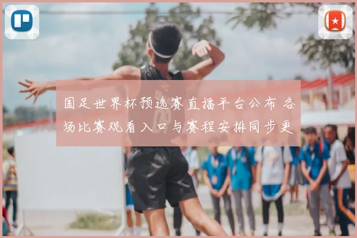 国足世界杯预选赛直播平台公布 各场比赛观看入口与赛程安排同步更新