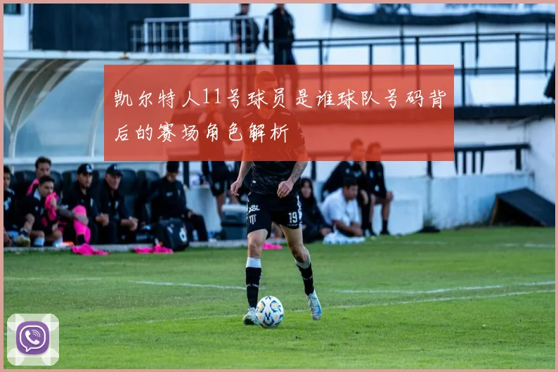 凯尔特人11号球员是谁球队号码背后的赛场角色解析