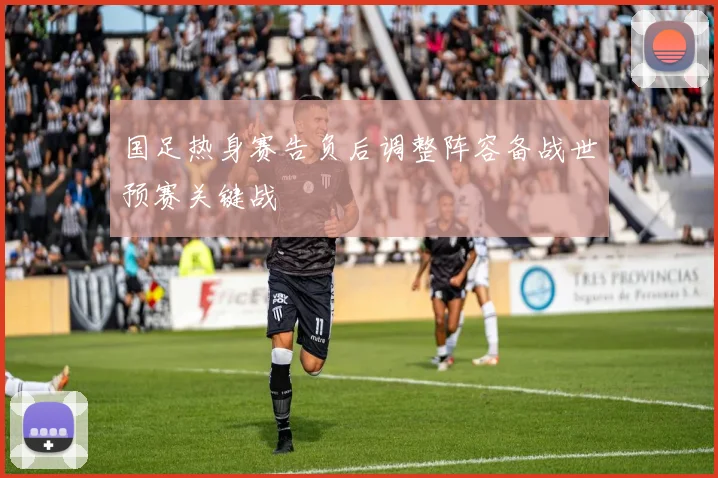 国足热身赛告负后调整阵容备战世预赛关键战