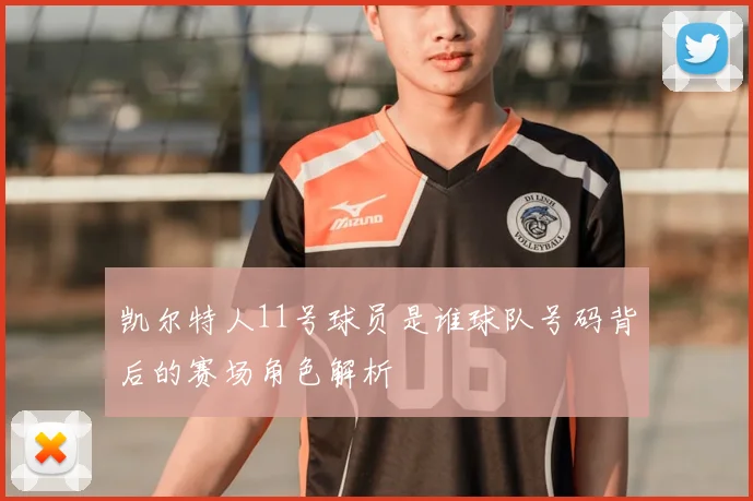 凯尔特人11号球员是谁球队号码背后的赛场角色解析