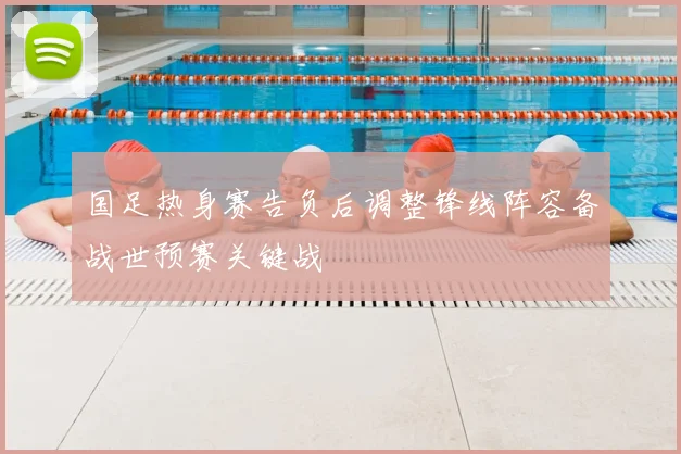 国足热身赛告负后调整锋线阵容备战世预赛关键战