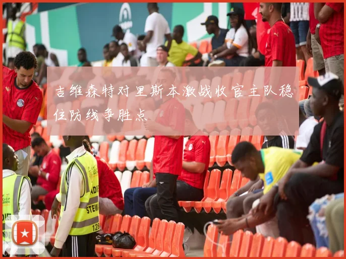 吉维森特对里斯本激战收官主队稳住防线争胜点