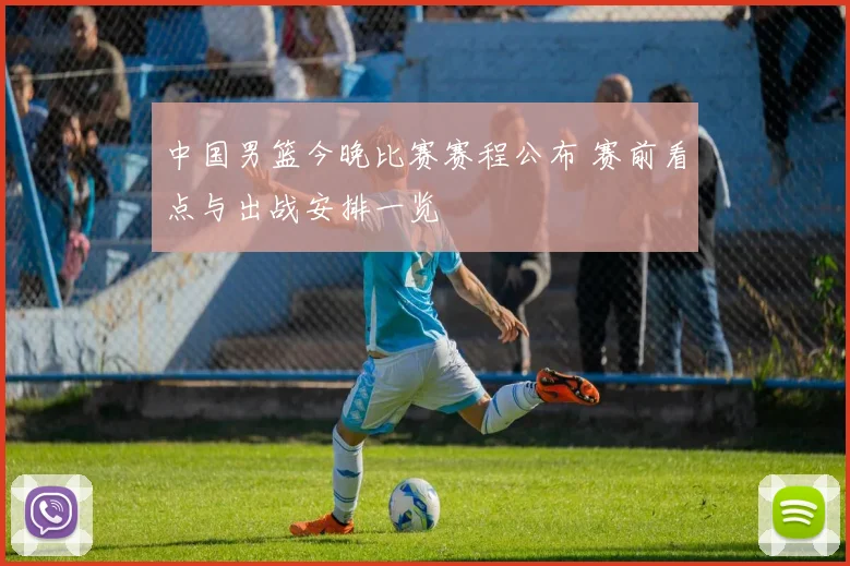 中国男篮今晚比赛赛程公布 赛前看点与出战安排一览