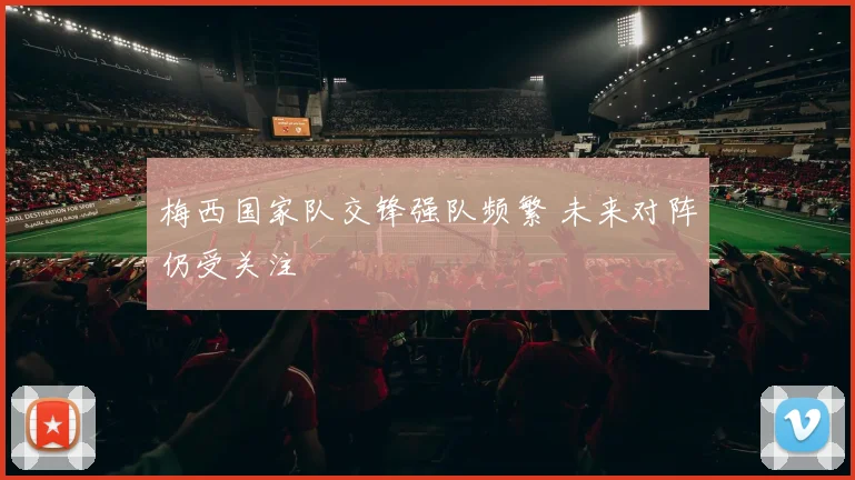 梅西国家队交锋强队频繁 未来对阵仍受关注