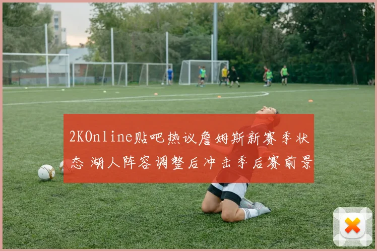 2KOnline贴吧热议詹姆斯新赛季状态 湖人阵容调整后冲击季后赛前景受关注